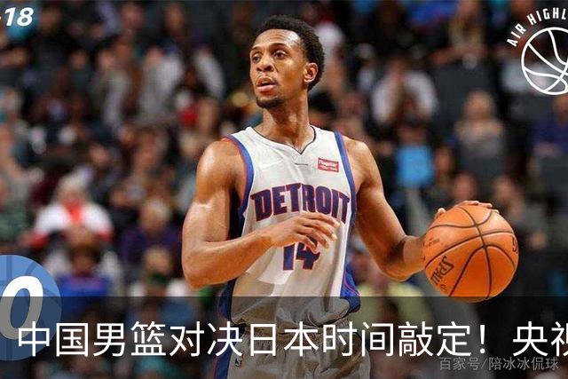 中国男篮对决日本时间敲定！央视CCTV5+直播，要是想3杀敌手需做3点调动