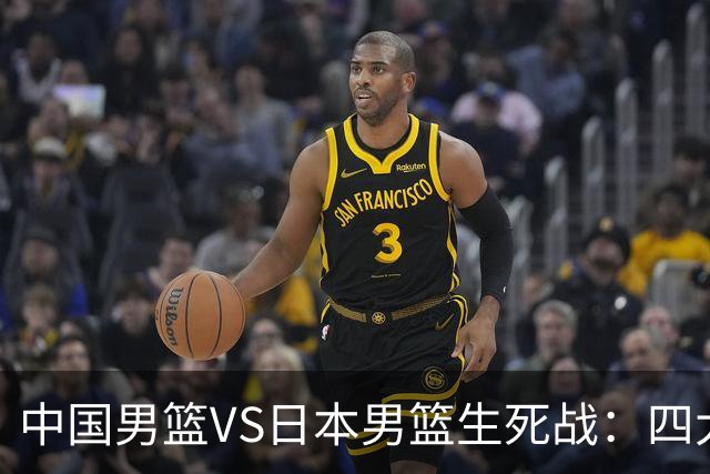 中国男篮VS日本男篮生死战：四大优势加持，防范隐患刻不容缓