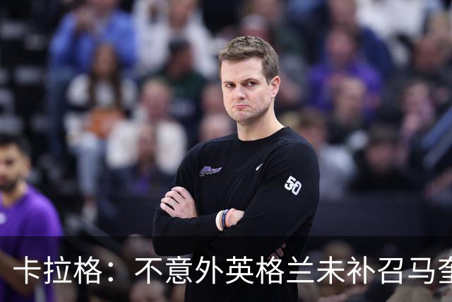 卡拉格：不意外英格兰未补召马奎尔 图赫尔认为阿诺德防守有短板
