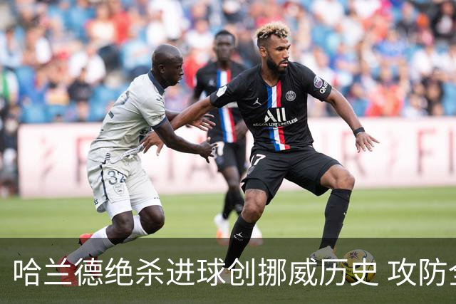 哈兰德绝杀进球创挪威历史 攻防全能将考验桑巴军团