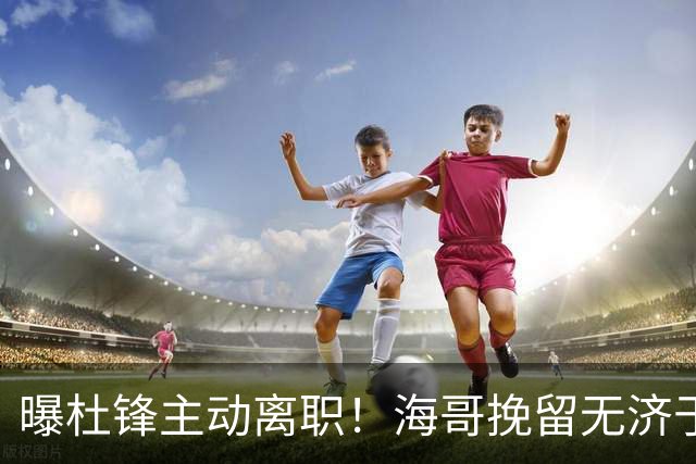 曝杜锋主动离职！海哥挽留无济于事 广东下赛季用外教 一人是大热门