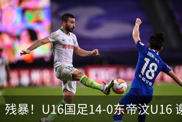 残暴！U16国足14-0东帝汶U16 谢晋、帅惟浩、赵松源戴帽，7人破门